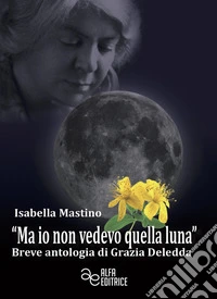 «Ma io non vedevo quella luna». Breve antologia di Grazia Deledda libro