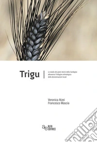 Trigu. Lo studio dei grani storici della Sardegna attraverso l'indagine etimologica delle denominazioni locali libro