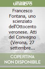 Francesco Fontana, uno scienziato dell'Ottocento veronese. Atti del Convegno (Verona, 27 settembre 1997) libro