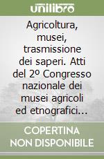 Agricoltura, musei, trasmissione dei saperi. Atti del 2º Congresso nazionale dei musei agricoli ed etnografici (Verona, 13-14 febbraio 1998) libro