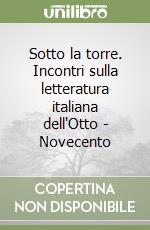 Sotto la torre. Incontri sulla letteratura italiana dell'Otto - Novecento libro