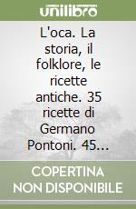 L'oca. La storia, il folklore, le ricette antiche. 35 ricette di Germano Pontoni. 45 ricette dei più celebri cuochi d'Italia. Ediz. a colori libro