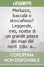 Merluzzo, baccalà o stoccafisso? Leggende, miti, ricette di un grande pesce dei mari del nord. Ediz. a colori libro