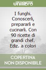 I funghi. Conoscerli, prepararli e cucinarli. Con 90 ricette di grandi chef. Ediz. a colori libro