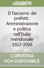 Il fascismo dei prefetti. Amministrazione e politica nell'Italia meridionale 1922-1926 libro