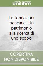 Le fondazioni bancarie. Un patrimonio alla ricerca di uno scopo libro