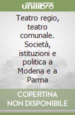 Teatro regio, teatro comunale. Società, istituzioni e politica a Modena e a Parma libro