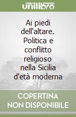 Ai piedi dell'altare. Politica e conflitto religioso nella Sicilia d'età moderna libro