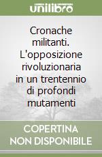 Cronache militanti. L'opposizione rivoluzionaria in un trentennio di profondi mutamenti libro