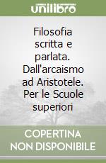 Filosofia scritta e parlata. Dall'arcaismo ad Aristotele. Per le Scuole superiori libro