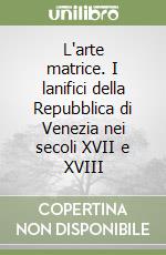 L'arte matrice. I lanifici della Repubblica di Venezia nei secoli XVII e XVIII libro