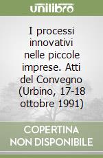 I processi innovativi nelle piccole imprese. Atti del Convegno (Urbino, 17-18 ottobre 1991) libro