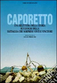 Caporetto. Una rilettura della storia sui luoghi della battaglia che sorprese vinti e vincitori libro