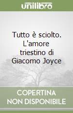 Tutto è sciolto. L'amore triestino di Giacomo Joyce libro