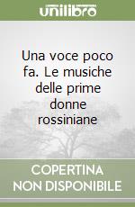 Una voce poco fa. Le musiche delle prime donne rossiniane libro