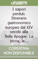 I sapori perduti. Itinerario gastronomico europeo dal XIV secolo alla Belle époque. La storia, le ricette libro