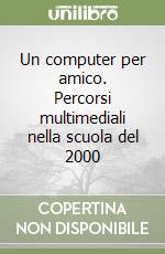 Un computer per amico. Percorsi multimediali nella scuola del 2000 libro