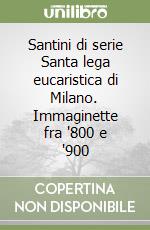 Santini di serie Santa lega eucaristica di Milano. Immaginette fra '800 e '900 libro