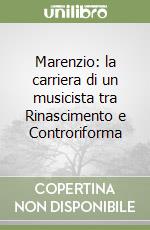 Marenzio: la carriera di un musicista tra Rinascimento e Controriforma libro