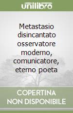 Metastasio disincantato osservatore moderno, comunicatore, eterno poeta libro