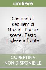 Cantando il Requiem di Mozart. Poesie scelte. Testo inglese a fronte libro