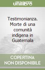 Testimonianza. Morte di una comunità indigena in Guatemala libro