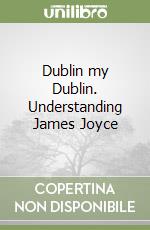 Dublin my Dublin. Understanding James Joyce libro