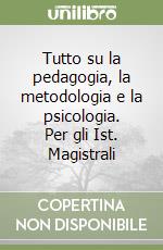 Tutto su la pedagogia, la metodologia e la psicologia. Per gli Ist. Magistrali libro