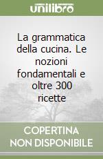 La grammatica della cucina. Le nozioni fondamentali e oltre 300 ricette libro