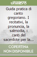 Guida pratica di canto gregoriano. I recitativi, la pronuncia, la salmodia, i canti del sacerdote per la messa libro