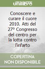 Conoscere e curare il cuore 2010. Atti del 27° Congresso del centro per la lotta contro l'infarto libro