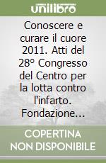 Conoscere e curare il cuore 2011. Atti del 28° Congresso del Centro per la lotta contro l'infarto. Fondazione Onlus libro