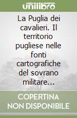 La Puglia dei cavalieri. Il territorio pugliese nelle fonti cartografiche del sovrano militare ordine di Malta libro