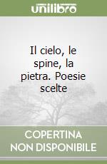 Il cielo, le spine, la pietra. Poesie scelte libro