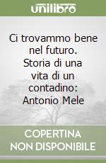 Ci trovammo bene nel futuro. Storia di una vita di un contadino: Antonio Mele