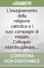 L'insegnamento della religione cattolica e i suoi compagni di viaggio. Colloquio interdisciplinare per ridisegnare identità e interazione libro