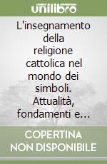 L'insegnamento della religione cattolica nel mondo dei simboli. Attualità, fondamenti e sviluppi libro