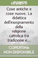 Cose antiche e cose nuove. La didattica dell'insegnamento della religione cattolica tra tradizione e prospettive libro