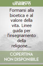 Formarsi alla bioetica e al valore della vita. Linee guida per l'insegnamento della religione cattolica, la catechesi, la parrocchia, l'animazione di quartiere libro