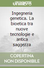 Ingegneria genetica. La bioetica tra nuove tecnologie e antica saggezza