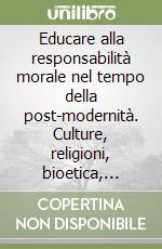 Educare alla responsabilità morale nel tempo della post-modernità. Culture, religioni, bioetica, scuola libro