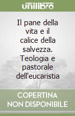 Il pane della vita e il calice della salvezza. Teologia e pastorale dell'eucaristia