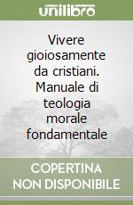 Vivere gioiosamente da cristiani. Manuale di teologia morale fondamentale libro