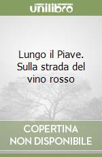 Lungo il Piave. Sulla strada del vino rosso libro