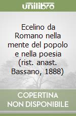 Ecelino da Romano nella mente del popolo e nella poesia (rist. anast. Bassano, 1888) libro