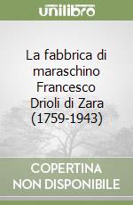 La fabbrica di maraschino Francesco Drioli di Zara (1759-1943)