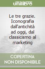 Le tre grazie. Iconografia dall'antichità ad oggi, dal classicismo al marketing libro