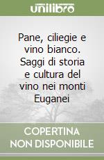 Pane, ciliegie e vino bianco. Saggi di storia e cultura del vino nei monti Euganei