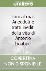 Toni al mat. Aneddoti e tratti inediti della vita di Antonio Ligabue libro