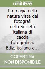 La magia della natura vista dai fotografi della Società italiana di caccia fotografica. Ediz. italiana e inglese